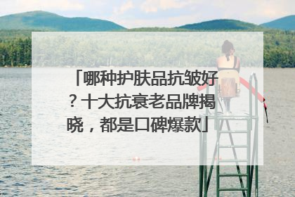 哪种护肤品抗皱好？十大抗衰老品牌揭晓，都是口碑爆款