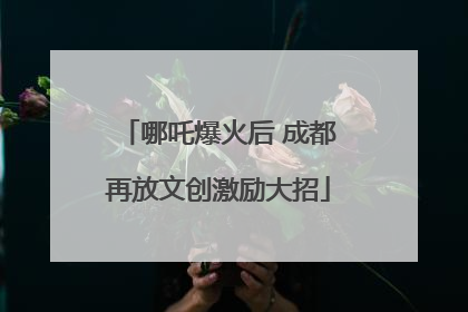 哪吒爆火后 成都再放文创激励大招