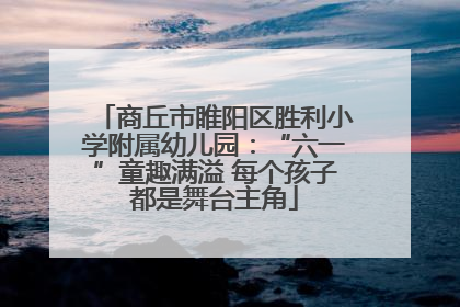 商丘市睢阳区胜利小学附属幼儿园：“六一”童趣满溢 每个孩子都是舞台主角