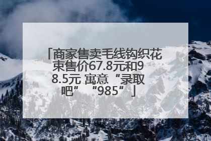 商家售卖毛线钩织花束售价67.8元和98.5元 寓意“录取吧”“985”