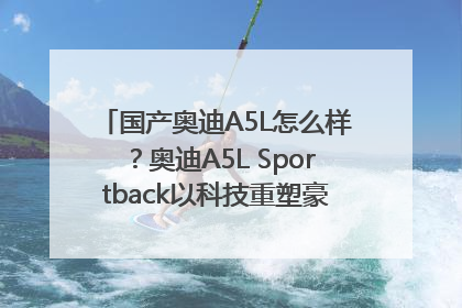 国产奥迪A5L怎么样？奥迪A5L Sportback以科技重塑豪华运动轿车市场格局