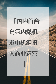 国内首台套氢内燃机发电机组投入商业运营