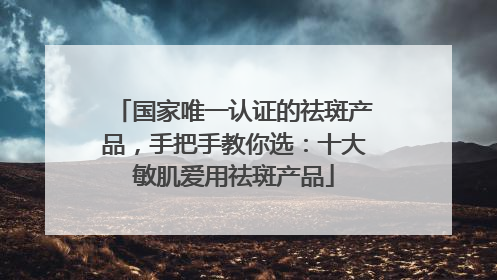 国家唯一认证的祛斑产品，手把手教你选：十大敏肌爱用祛斑产品
