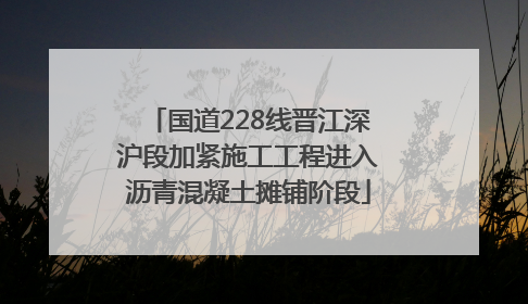 国道228线晋江深沪段加紧施工工程进入沥青混凝土摊铺阶段