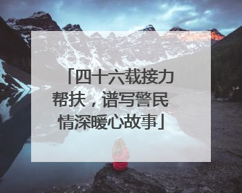 四十六载接力帮扶，谱写警民情深暖心故事