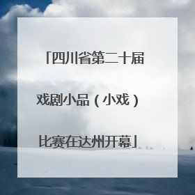 四川省第二十届戏剧小品（小戏）比赛在达州开幕