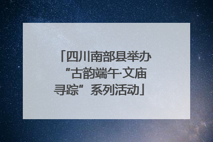四川南部县举办“古韵端午·文庙寻踪”系列活动
