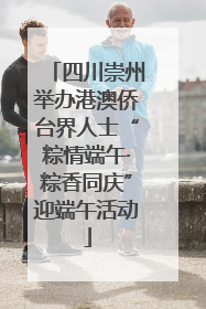 四川崇州举办港澳侨台界人士“粽情端午·粽香同庆”迎端午活动