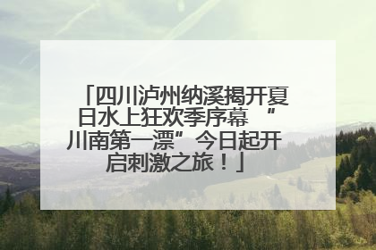 四川泸州纳溪揭开夏日水上狂欢季序幕 “川南第一漂”今日起开启刺激之旅！