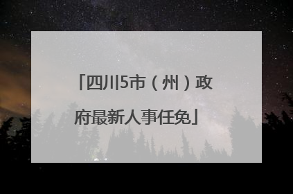 四川5市（州）政府最新人事任免