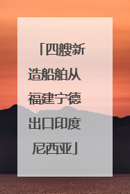 四艘新造船舶从福建宁德出口印度尼西亚