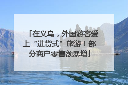 在义乌，外国游客爱上“进货式”旅游！部分商户零售额暴增