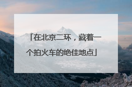 在北京二环，藏着一个拍火车的绝佳地点