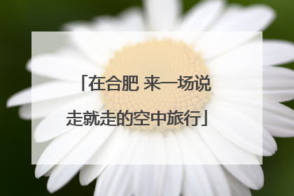 在合肥 来一场说走就走的空中旅行