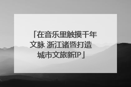 在音乐里触摸千年文脉 浙江诸暨打造城市文旅新IP