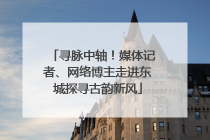 寻脉中轴！媒体记者、网络博主走进东城探寻古韵新风