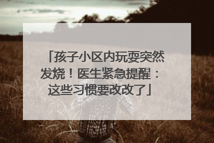 孩子小区内玩耍突然发烧！医生紧急提醒：这些习惯要改改了