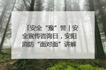 安全“豫”警｜安全宣传咨询日，安阳消防“面对面”讲解普及安全知识