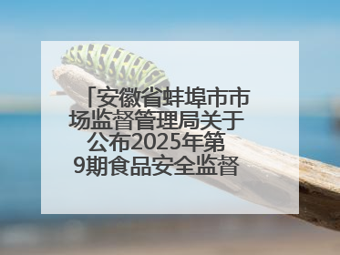安徽省蚌埠市市场监督管理局关于公布2025年第9期食品安全监督抽检信息的通告