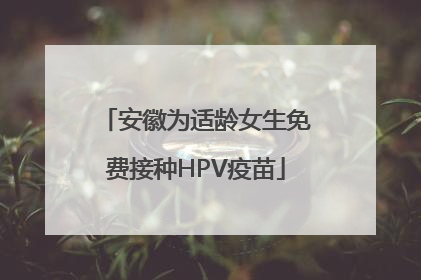 安徽为适龄女生免费接种HPV疫苗