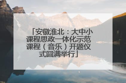 安徽淮北：大中小课程思政一体化示范课程（音乐）开题仪式圆满举行