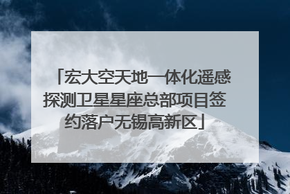 宏大空天地一体化遥感探测卫星星座总部项目签约落户无锡高新区