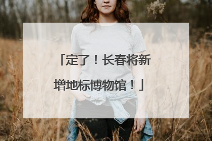 定了！长春将新增地标博物馆！