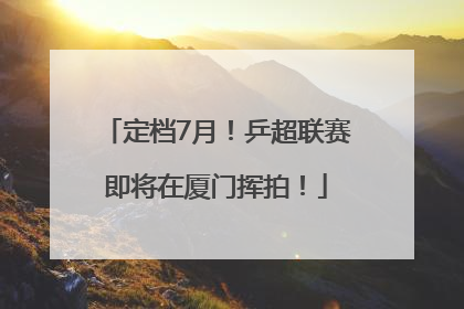 定档7月！乒超联赛即将在厦门挥拍！