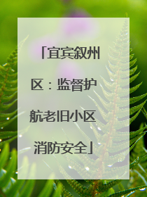 宜宾叙州区：监督护航老旧小区消防安全