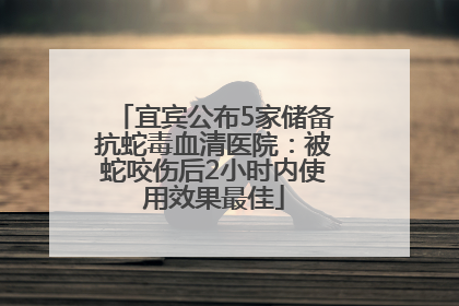 宜宾公布5家储备抗蛇毒血清医院：被蛇咬伤后2小时内使用效果最佳