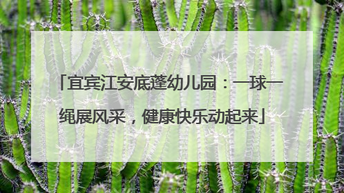 宜宾江安底蓬幼儿园：一球一绳展风采，健康快乐动起来