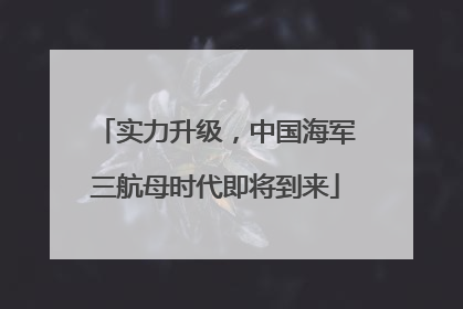 实力升级，中国海军三航母时代即将到来