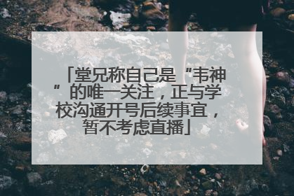 堂兄称自己是“韦神”的唯一关注，正与学校沟通开号后续事宜，暂不考虑直播