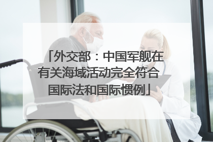外交部：中国军舰在有关海域活动完全符合国际法和国际惯例
