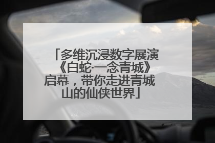 多维沉浸数字展演《白蛇·一念青城》启幕，带你走进青城山的仙侠世界