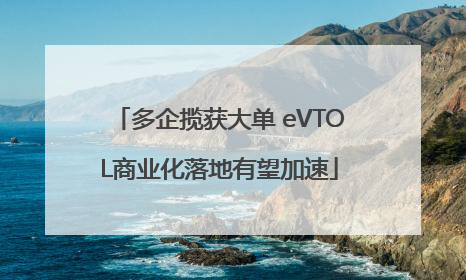 多企揽获大单 eVTOL商业化落地有望加速