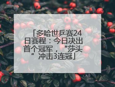 多哈世乒赛24日赛程：今日决出首个冠军，“莎头”冲击3连冠