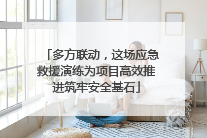 多方联动，这场应急救援演练为项目高效推进筑牢安全基石