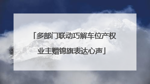 多部门联动巧解车位产权 业主赠锦旗表达心声