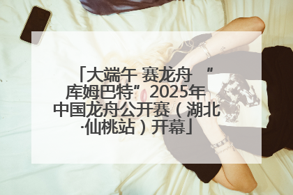 大端午 赛龙舟 “库姆巴特”2025年中国龙舟公开赛（湖北·仙桃站）开幕