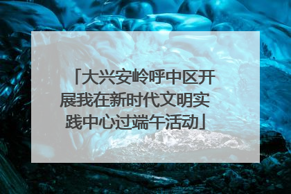 大兴安岭呼中区开展我在新时代文明实践中心过端午活动