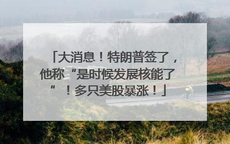 大消息！特朗普签了，他称“是时候发展核能了”！多只美股暴涨！