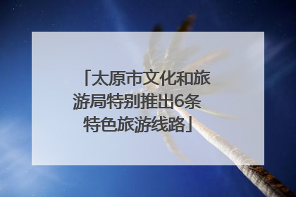 太原市文化和旅游局特别推出6条特色旅游线路