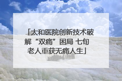 太和医院创新技术破解“双痛”困局 七旬老人重获无痛人生