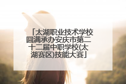 太湖职业技术学校圆满承办安庆市第二十二届中职学校(太湖赛区)技能大赛