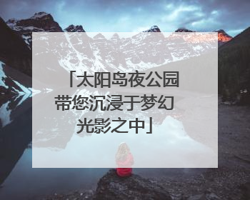 太阳岛夜公园带您沉浸于梦幻光影之中