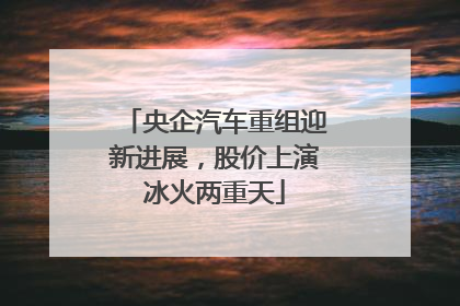 央企汽车重组迎新进展，股价上演冰火两重天