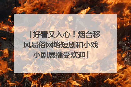 好看又入心！烟台移风易俗网络短剧和小戏小剧展播受欢迎