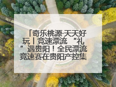 奇乐桃源·天天好玩丨竞速漂流 “礼”遇贵阳！全民漂流竞速赛在贵阳产控集团旗下桃源生态旅游度假区举行