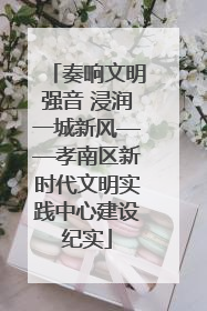 奏响文明强音 浸润一城新风——孝南区新时代文明实践中心建设纪实
